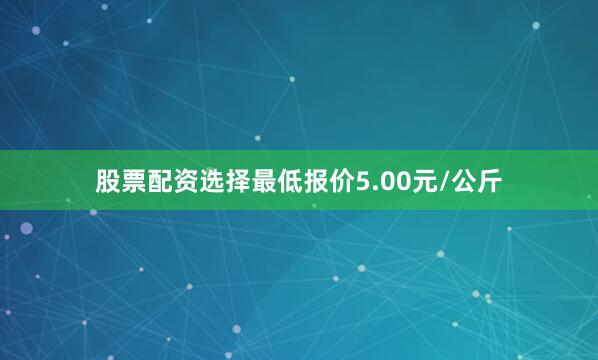 股票配资选择最低报价5.00元/公斤