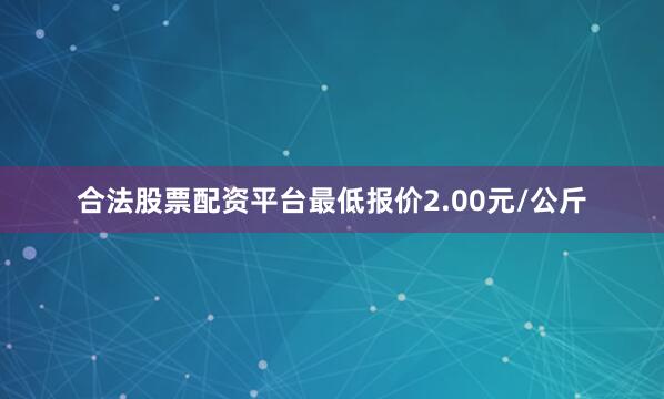合法股票配资平台最低报价2.00元/公斤