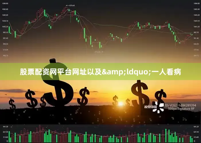 股票配资网平台网址以及&ldquo;一人看病