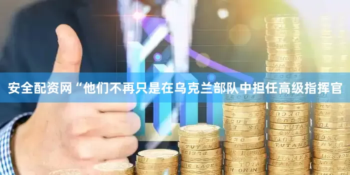 安全配资网“他们不再只是在乌克兰部队中担任高级指挥官