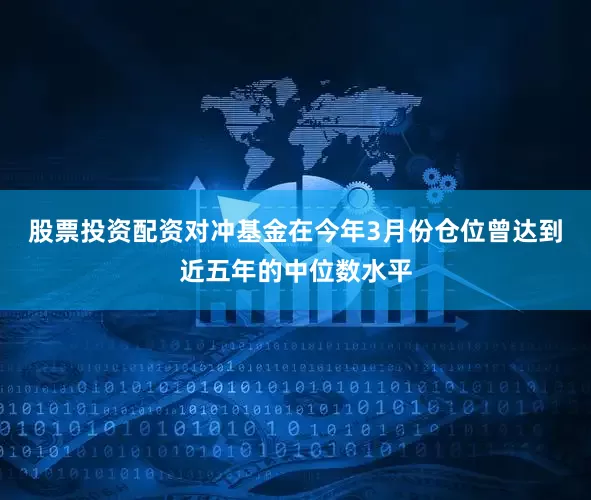 股票投资配资对冲基金在今年3月份仓位曾达到近五年的中位数水平