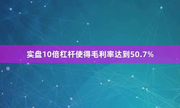 实盘10倍杠杆使得毛利率达到50.7%