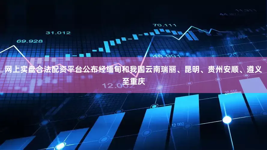 网上实盘合法配资平台公布经缅甸和我国云南瑞丽、昆明、贵州安顺、遵义至重庆