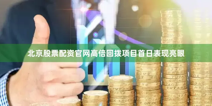 北京股票配资官网高倍回拨项目首日表现亮眼