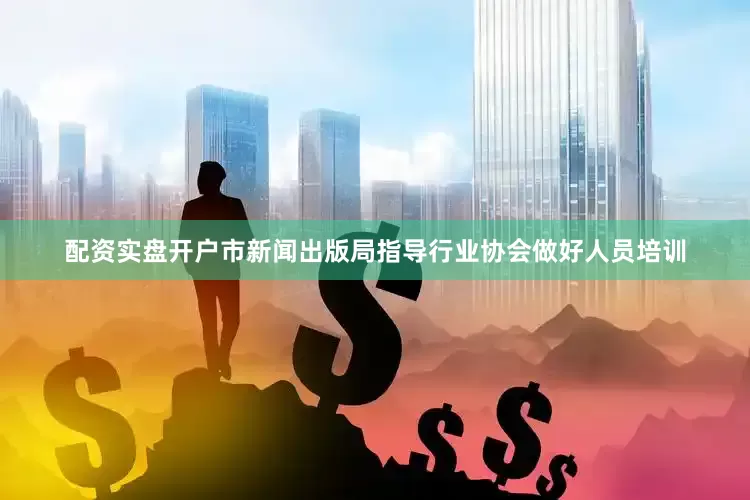 配资实盘开户市新闻出版局指导行业协会做好人员培训
