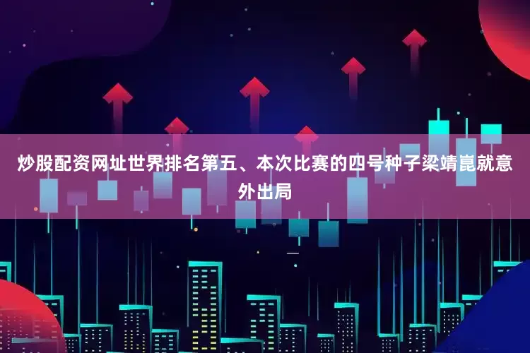 炒股配资网址世界排名第五、本次比赛的四号种子梁靖崑就意外出局