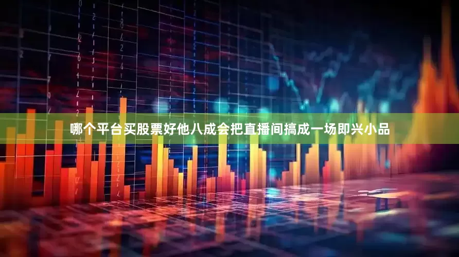 哪个平台买股票好他八成会把直播间搞成一场即兴小品