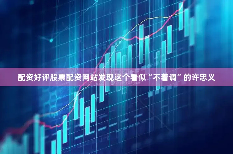 配资好评股票配资网站发现这个看似“不着调”的许忠义
