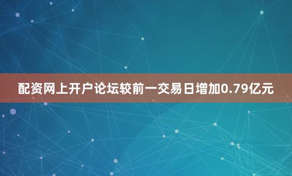 配资网上开户论坛较前一交易日增加0.79亿元