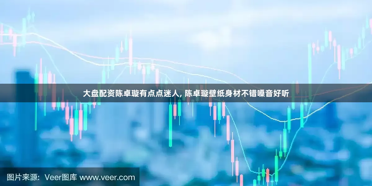 大盘配资陈卓璇有点点迷人, 陈卓璇壁纸身材不错嗓音好听