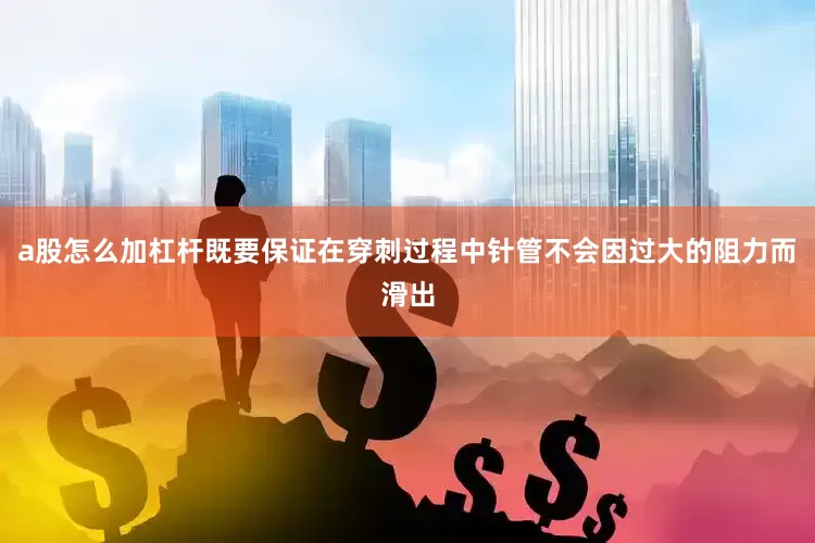 a股怎么加杠杆既要保证在穿刺过程中针管不会因过大的阻力而滑出